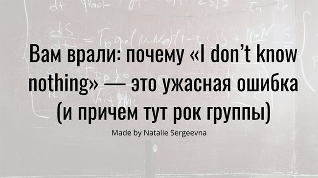 Читать далее о этой статье Вам врали: почему «I don’t know nothing» — это ужасная ошибка (и причем тут рок группы)