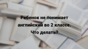 Читать далее о этой статье Ребенок не понимает английский во 2 классе: 3 причины и план спасения до конца четверти