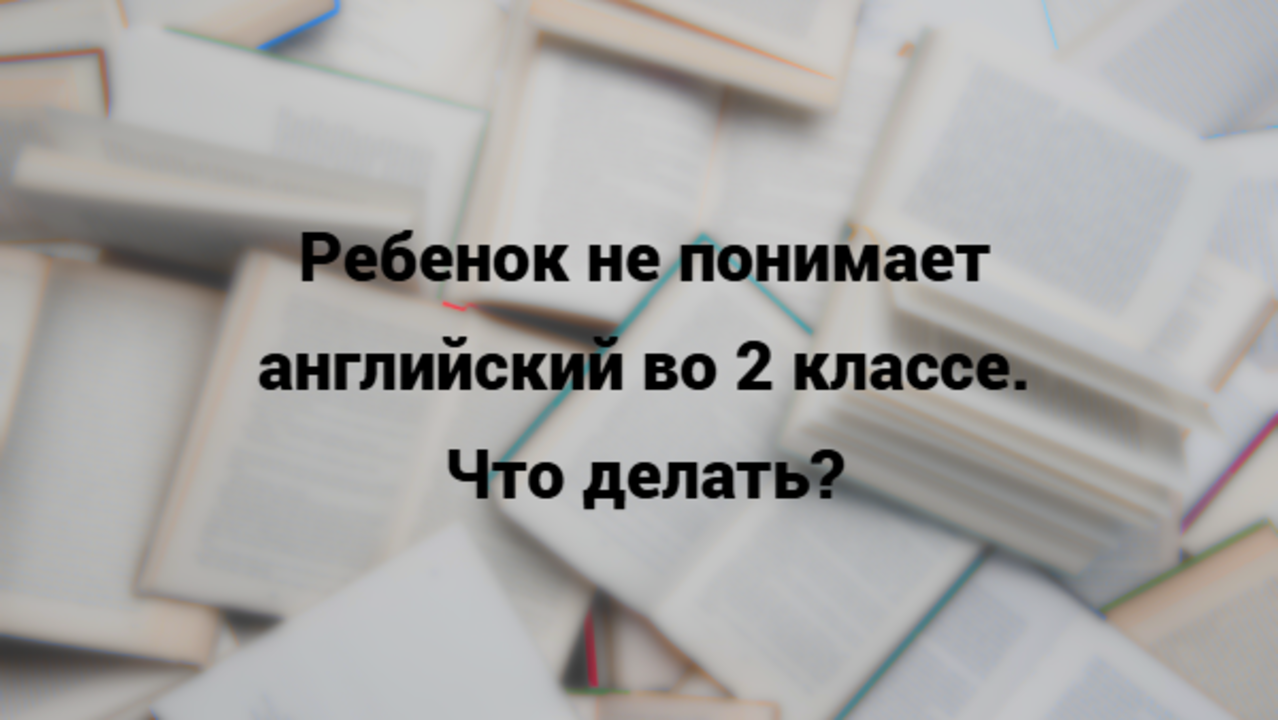 Читать далее о этой статье Ребенок не понимает английский во 2 классе: 3 причины и план спасения до конца четверти