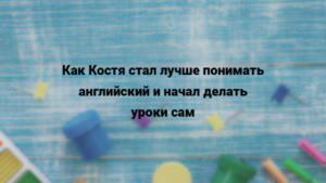 Читать далее о этой статье Как Костя стал лучше понимать английский и начал делать уроки сам