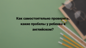 Читать далее о этой статье Как самостоятельно проверить, какие пробелы у ребенка в английском?