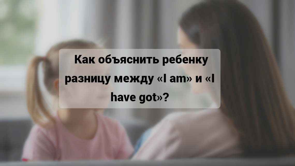 Читать далее о этой статье Как объяснить ребенку разницу между «I am» и «I have got» за 5 минут с помощью двух игрушек