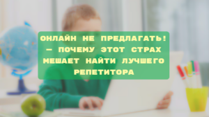 Читать далее о этой статье Онлайн не предлагать! — почему этот страх мешает найти лучшего репетитора