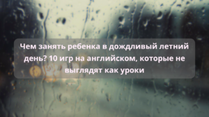 Читать далее о этой статье Чем занять ребенка в дождливый летний день? 10 игр на английском, которые не выглядят как уроки