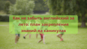 Читать далее о этой статье Как не забыть английский за лето: план закрепления знаний на каникулах