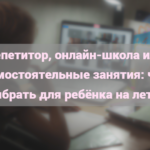Репетитор, онлайн-школа или самостоятельные занятия: что выбрать для ребёнка на лето? Сравниваем плюсы и минусы