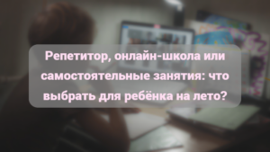 Читать далее о этой статье Репетитор, онлайн-школа или самостоятельные занятия: что выбрать для ребёнка на лето? Сравниваем плюсы и минусы