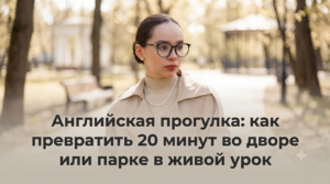 Читать далее о этой статье Английская прогулка: как превратить 20 минут во дворе или парке в живой урок (ищем, описываем, бегаем)