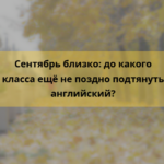 Сентябрь близко: до какого класса ещё не поздно подтянуть английский?