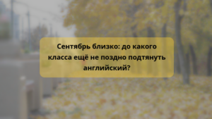 Читать далее о этой статье Сентябрь близко: до какого класса ещё не поздно подтянуть английский?