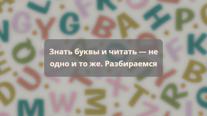 Знать буквы и читать — не одно и то же. Разбираемся