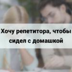 Хочу репетитора, чтобы сидел с домашкой